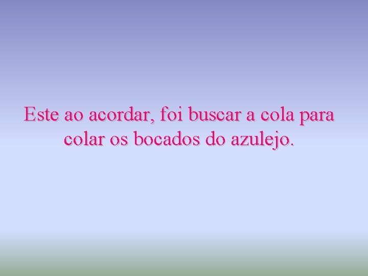 Este ao acordar, foi buscar a cola para colar os bocados do azulejo. 