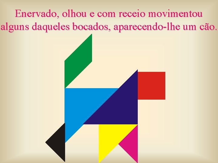 Enervado, olhou e com receio movimentou alguns daqueles bocados, aparecendo-lhe um cão. 