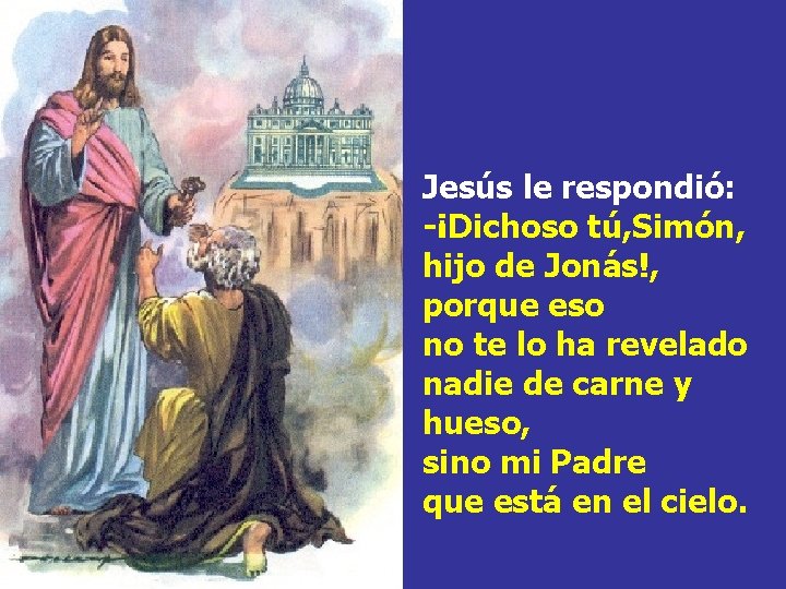 Jesús le respondió: -¡Dichoso tú, Simón, hijo de Jonás!, porque eso no te lo