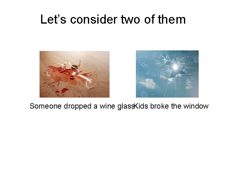 Let’s consider two of them Someone dropped a wine glass. Kids broke the window