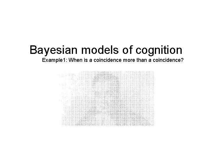 Bayesian models of cognition Example 1: When is a coincidence more than a coincidence?