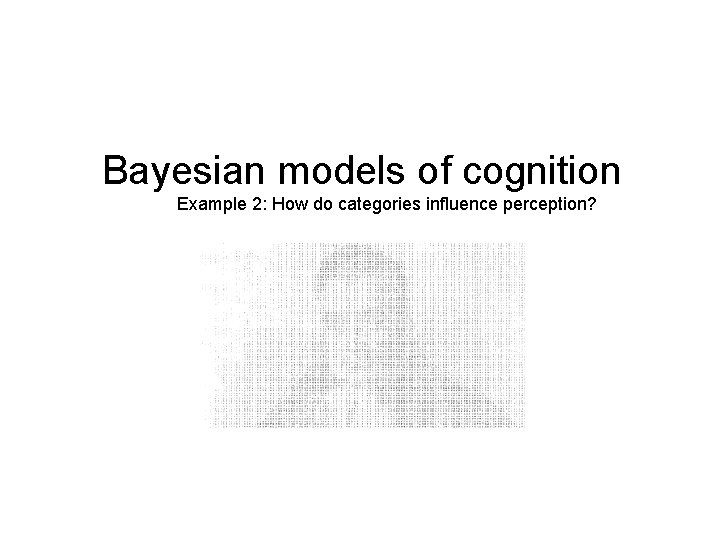 Bayesian models of cognition Example 2: How do categories influence perception? 