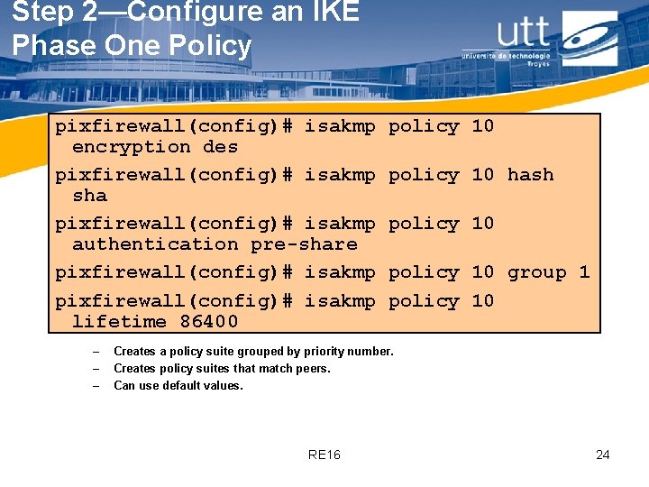 Step 2—Configure an IKE Phase One Policy pixfirewall(config)# isakmp encryption des pixfirewall(config)# isakmp sha