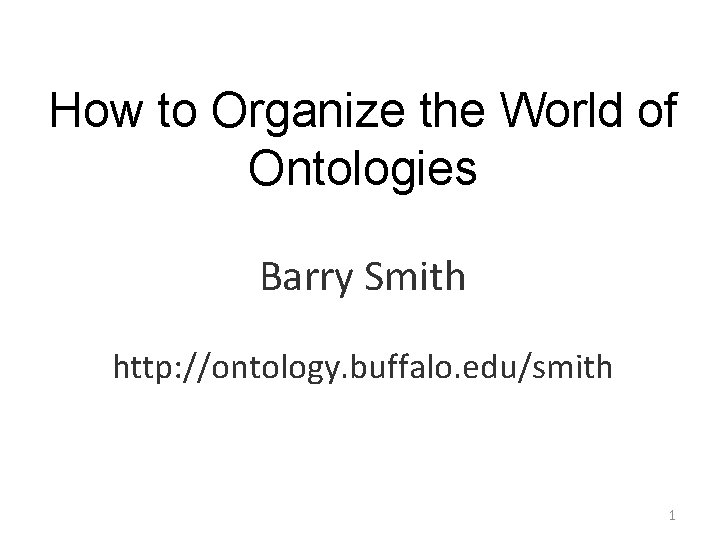 How to Organize the World of Ontologies Barry Smith http: //ontology. buffalo. edu/smith 1