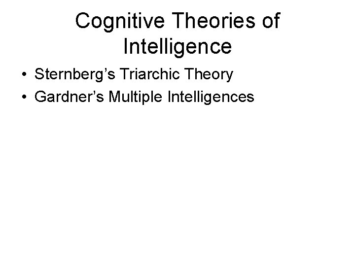 Cognitive Theories of Intelligence • Sternberg’s Triarchic Theory • Gardner’s Multiple Intelligences 