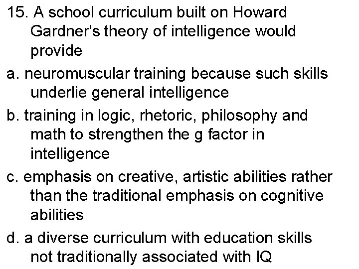 15. A school curriculum built on Howard Gardner's theory of intelligence would provide a.