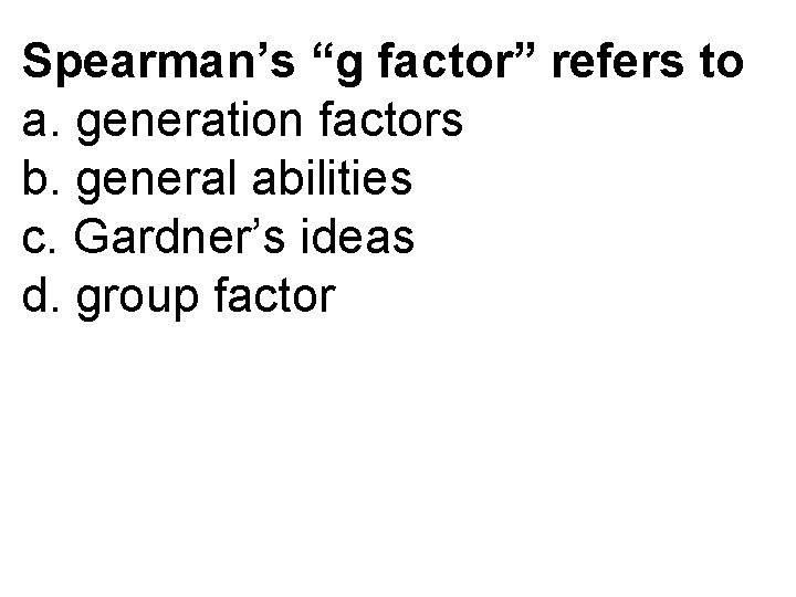 Spearman’s “g factor” refers to a. generation factors b. general abilities c. Gardner’s ideas