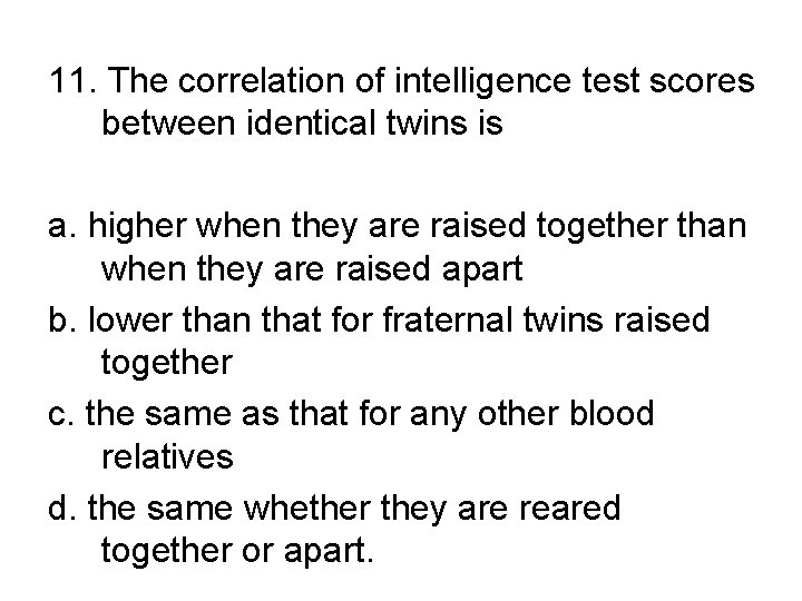 11. The correlation of intelligence test scores between identical twins is a. higher when