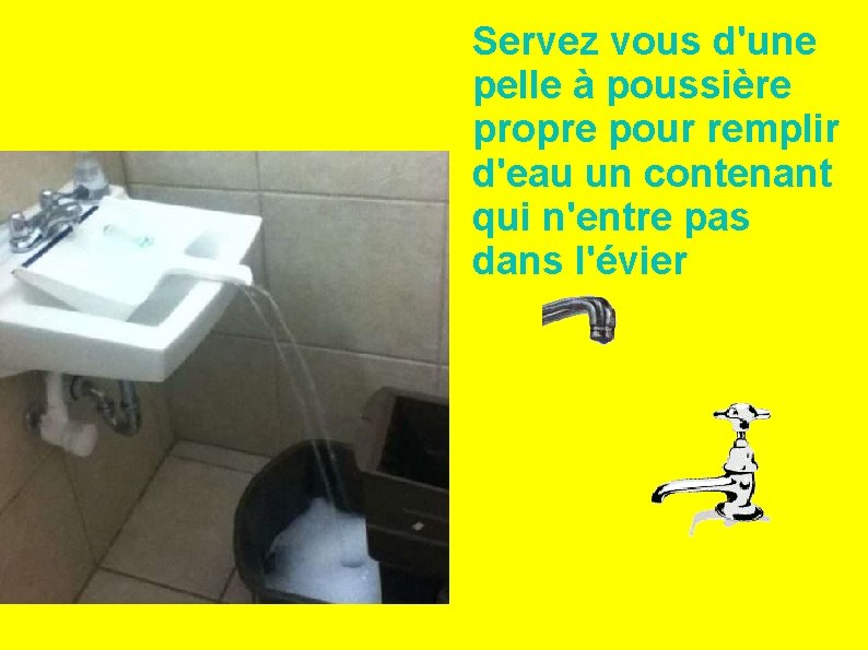 Servez vous d'une pelle à poussière propre pour remplir d'eau un contenant qui n'entre