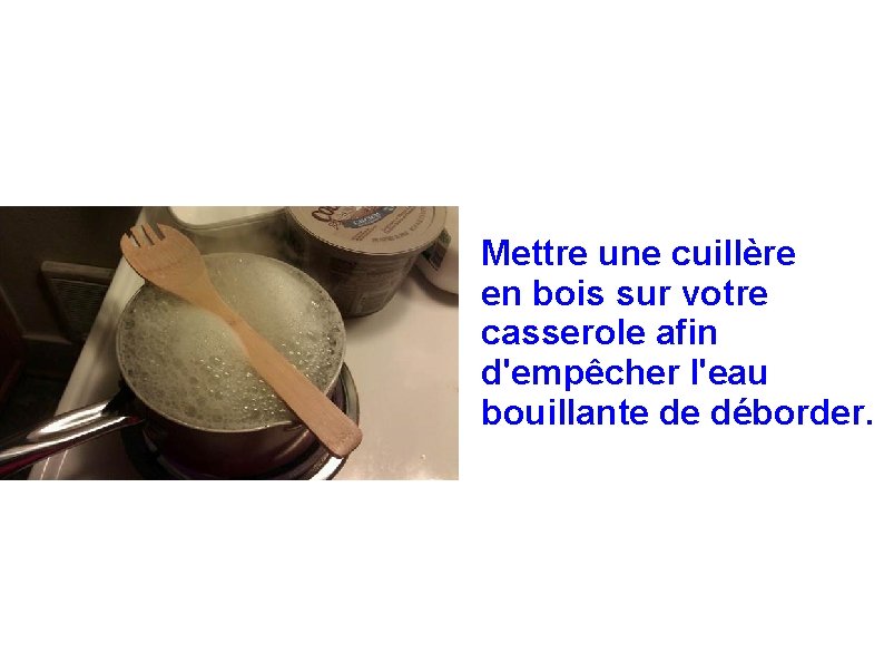 Mettre une cuillère en bois sur votre casserole afin d'empêcher l'eau bouillante de déborder.