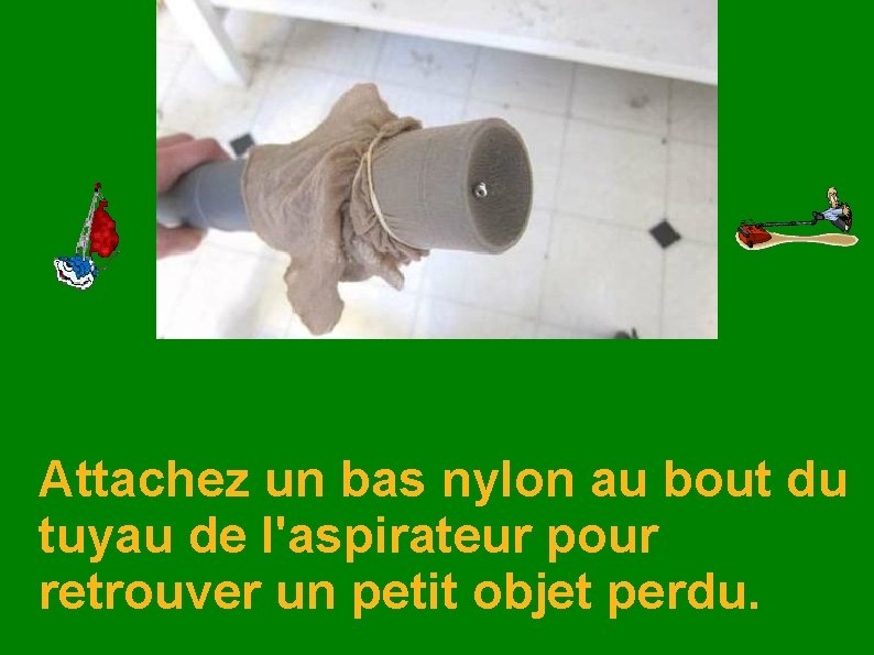 Attachez un bas nylon au bout du tuyau de l'aspirateur pour retrouver un petit