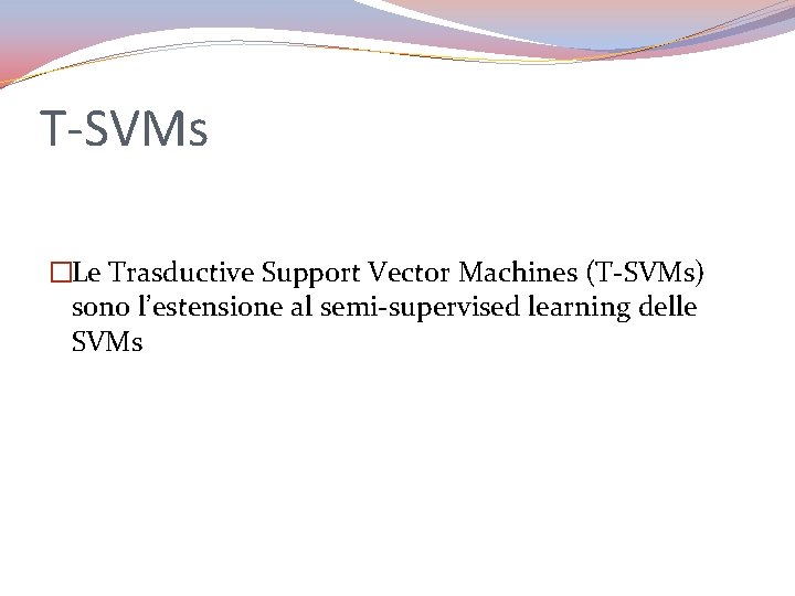 T-SVMs �Le Trasductive Support Vector Machines (T-SVMs) sono l’estensione al semi-supervised learning delle SVMs