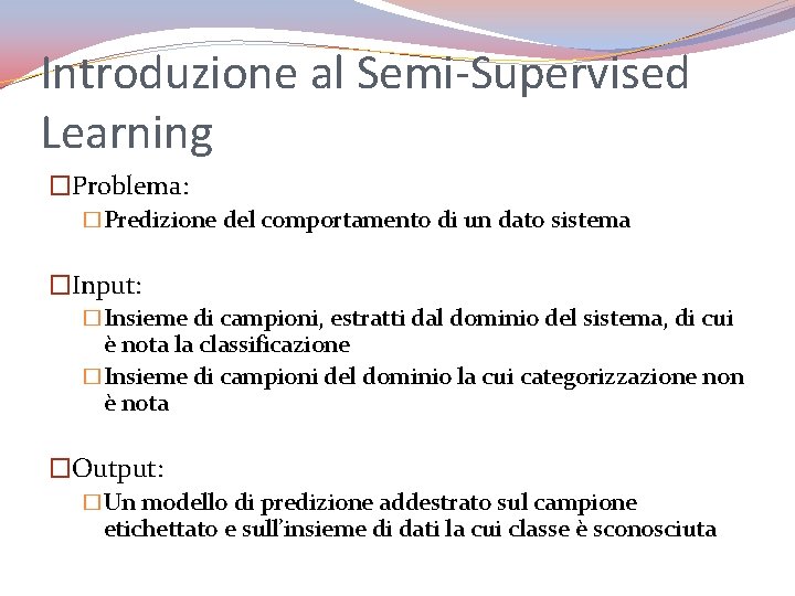 Introduzione al Semi-Supervised Learning �Problema: �Predizione del comportamento di un dato sistema �Input: �Insieme