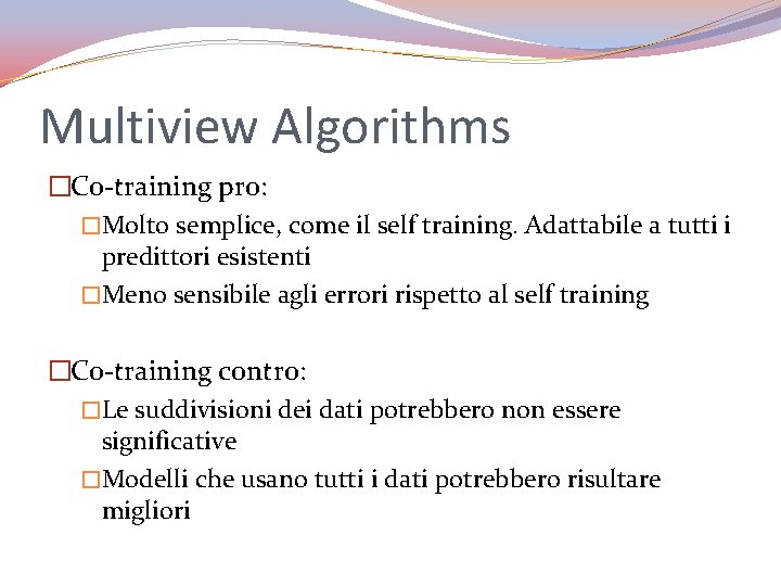 Multiview Algorithms �Co-training pro: �Molto semplice, come il self training. Adattabile a tutti i