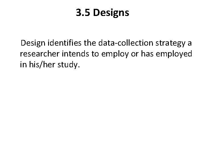 3. 5 Designs Design identifies the data-collection strategy a researcher intends to employ or