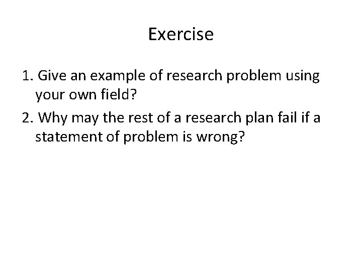 Exercise 1. Give an example of research problem using your own field? 2. Why