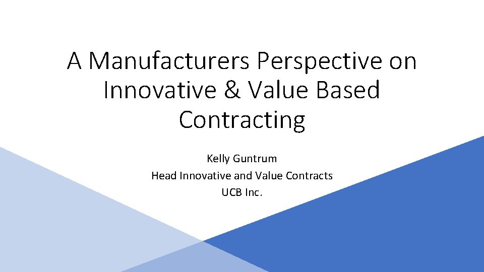 A Manufacturers Perspective on Innovative & Value Based Contracting Kelly Guntrum Head Innovative and