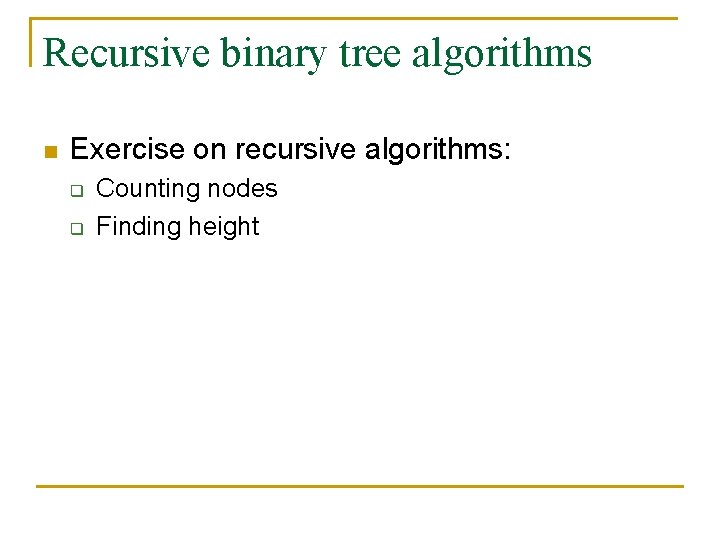 Recursive binary tree algorithms n Exercise on recursive algorithms: q q Counting nodes Finding