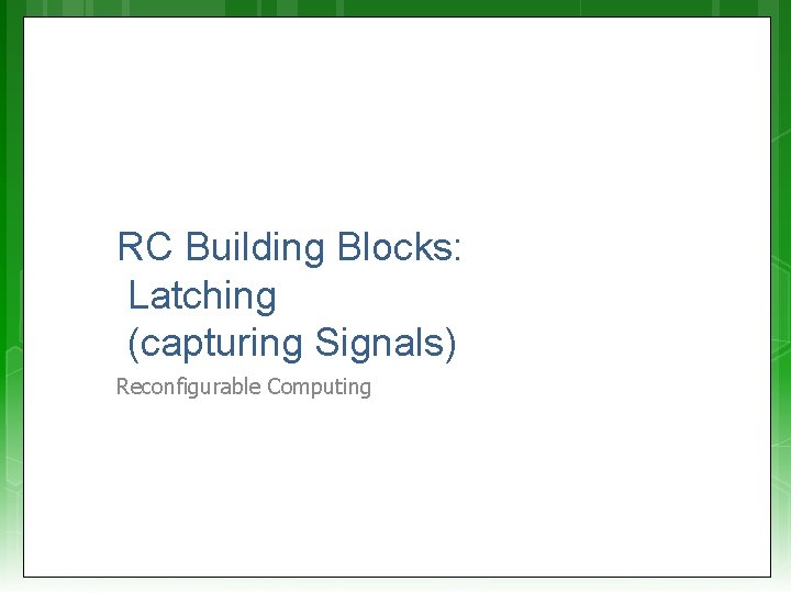 RC Building Blocks: Latching (capturing Signals) Reconfigurable Computing 