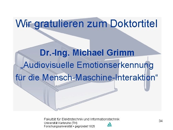 Wir gratulieren zum Doktortitel Dr. -Ing. Michael Grimm „Audiovisuelle Emotionserkennung für die Mensch-Maschine-Interaktion“ Fakultät