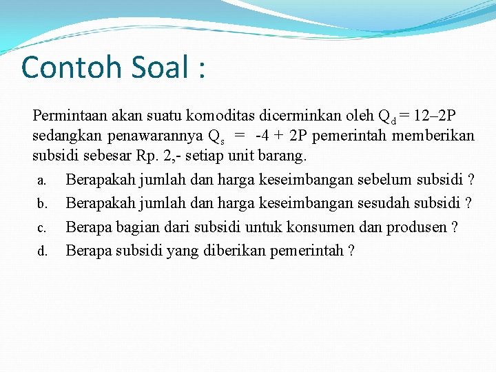 Contoh Soal : Permintaan akan suatu komoditas dicerminkan oleh Qd = 12– 2 P