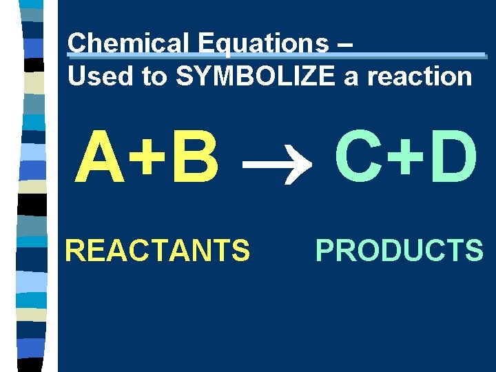 Chemical Equations – Used to SYMBOLIZE a reaction A+B C+D REACTANTS PRODUCTS 
