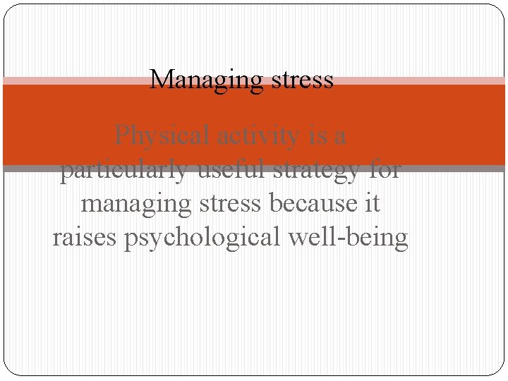 Managing stress Physical activity is a particularly useful strategy for managing stress because it