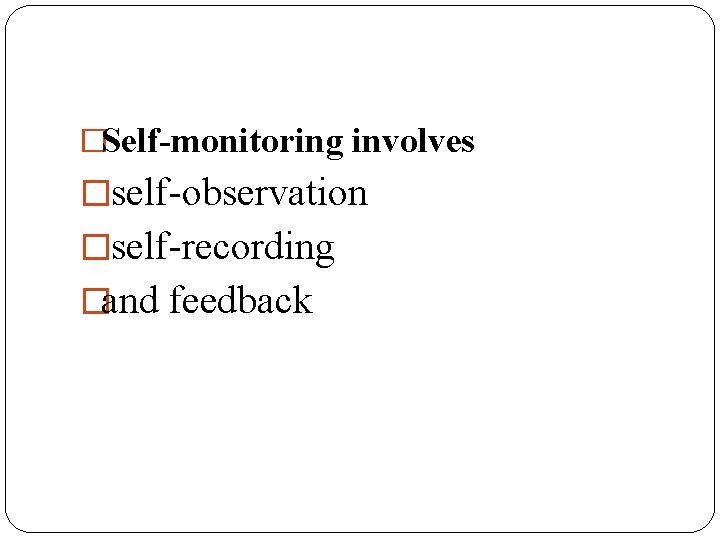 �Self-monitoring involves �self-observation �self-recording �and feedback 