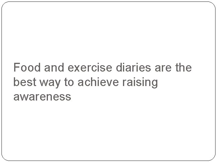 Food and exercise diaries are the best way to achieve raising awareness 