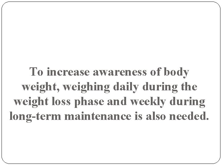 To increase awareness of body weight, weighing daily during the weight loss phase and