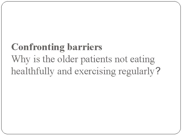 Confronting barriers Why is the older patients not eating healthfully and exercising regularly? 