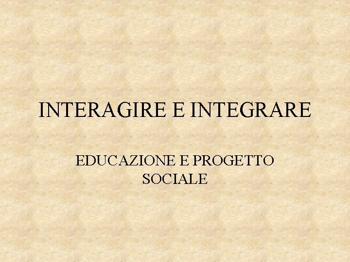 INTERAGIRE E INTEGRARE EDUCAZIONE E PROGETTO SOCIALE 