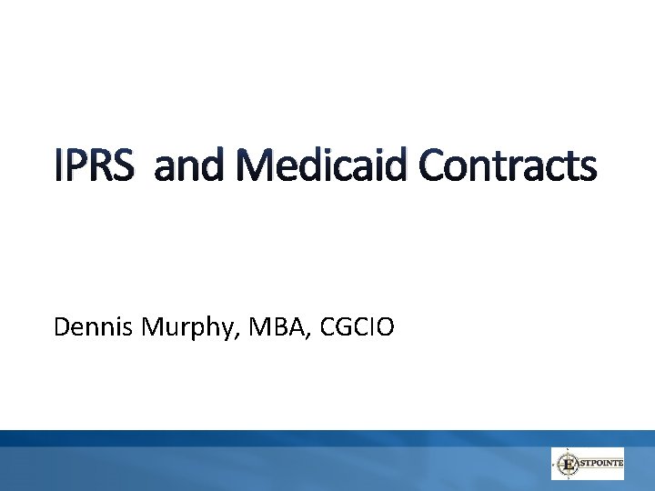 IPRS and Medicaid Contracts Dennis Murphy, MBA, CGCIO 
