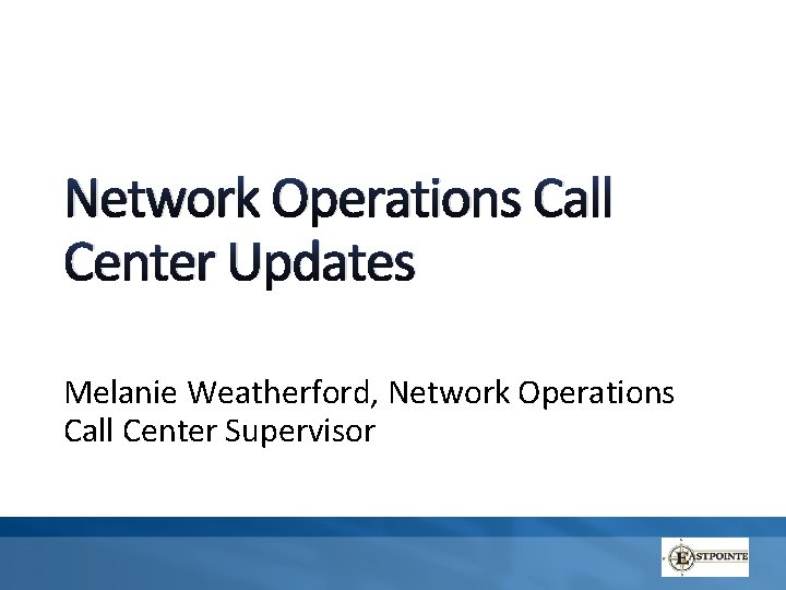 Network Operations Call Center Updates Melanie Weatherford, Network Operations Call Center Supervisor 