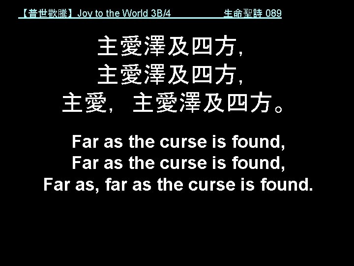 【普世歡騰】Joy to the World 3 B/4 生命聖詩 089 主愛澤及四方， 主愛，主愛澤及四方。 Far as the curse