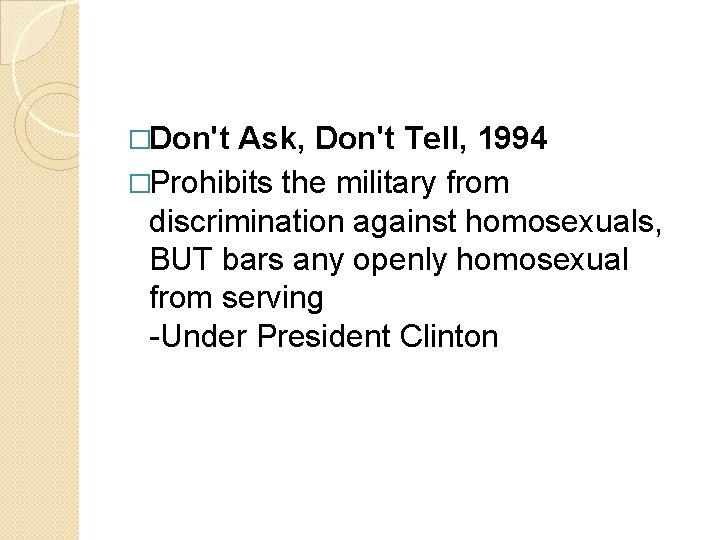 �Don't Ask, Don't Tell, 1994 �Prohibits the military from discrimination against homosexuals, BUT bars