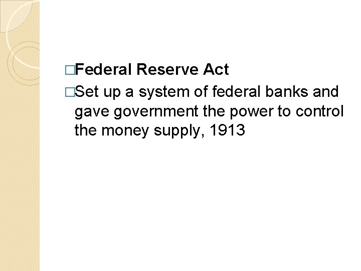 �Federal Reserve Act �Set up a system of federal banks and gave government the