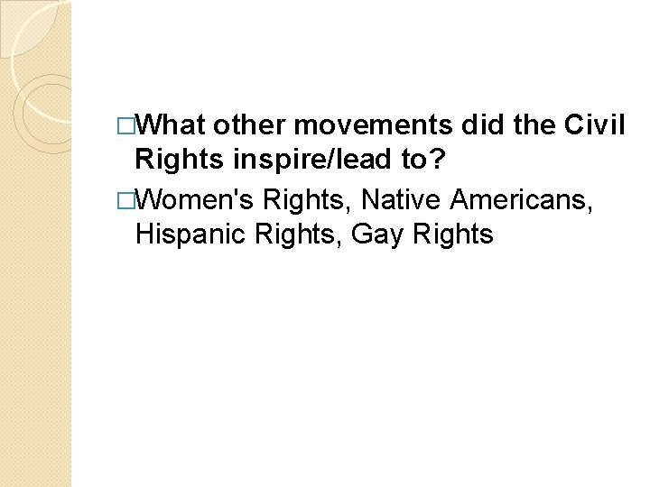 �What other movements did the Civil Rights inspire/lead to? �Women's Rights, Native Americans, Hispanic