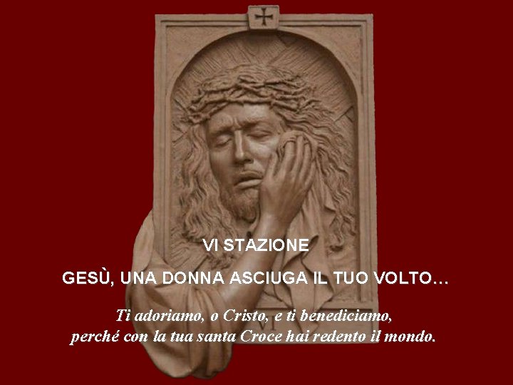 VI STAZIONE GESÙ, UNA DONNA ASCIUGA IL TUO VOLTO… Ti adoriamo, o Cristo, e