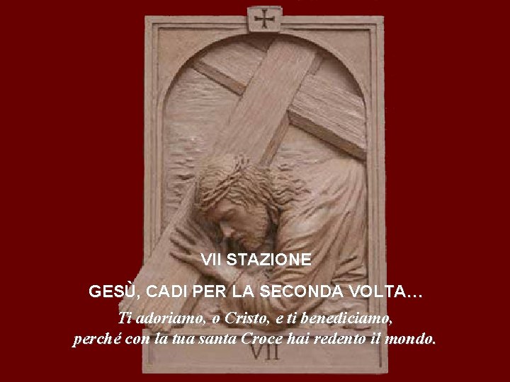 VII STAZIONE GESÙ, CADI PER LA SECONDA VOLTA… Ti adoriamo, o Cristo, e ti