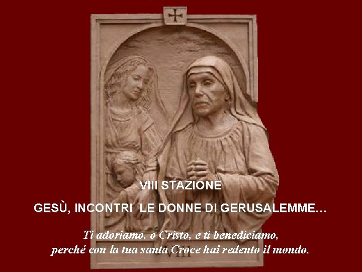 VIII STAZIONE GESÙ, INCONTRI LE DONNE DI GERUSALEMME… Ti adoriamo, o Cristo, e ti