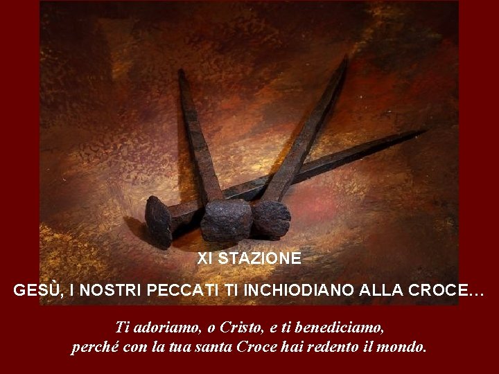 XI STAZIONE GESÙ, I NOSTRI PECCATI TI INCHIODIANO ALLA CROCE… Ti adoriamo, o Cristo,