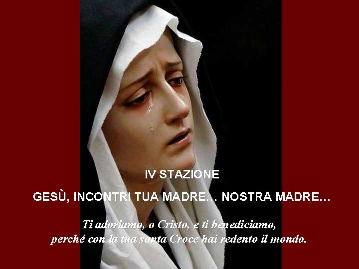 IV STAZIONE GESÙ, INCONTRI TUA MADRE… NOSTRA MADRE… Ti adoriamo, o Cristo, e ti