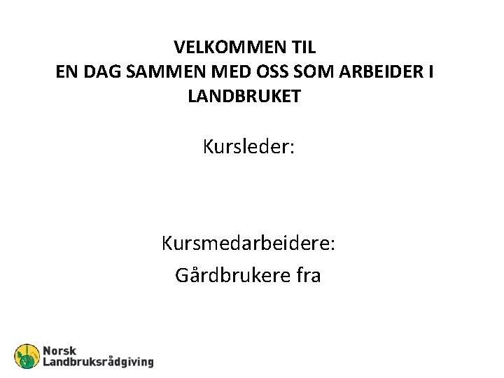 VELKOMMEN TIL EN DAG SAMMEN MED OSS SOM ARBEIDER I LANDBRUKET Kursleder: Kursmedarbeidere: Gårdbrukere