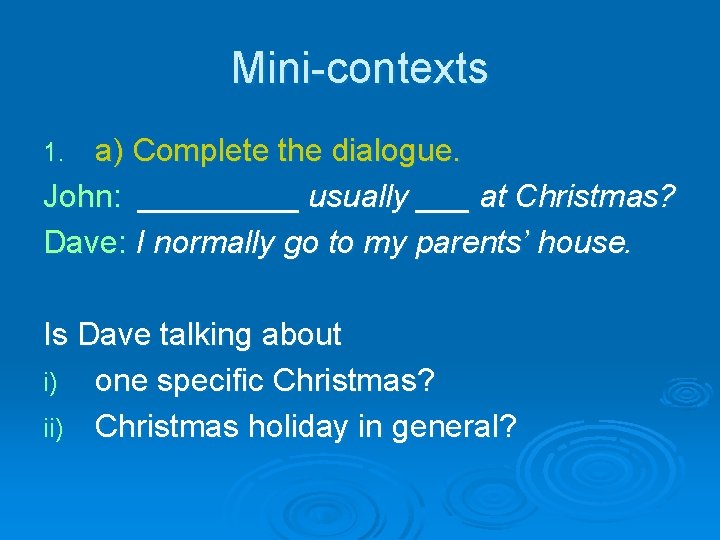 Mini-contexts a) Complete the dialogue. John: _____ usually ___ at Christmas? Dave: I normally