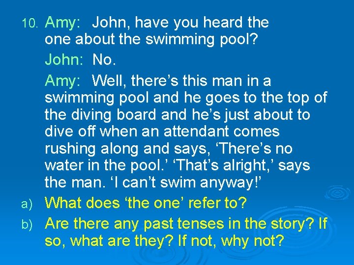 Amy: John, have you heard the one about the swimming pool? John: No. Amy: