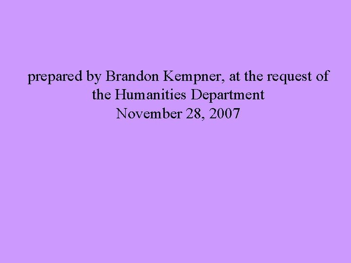 prepared by Brandon Kempner, at the request of the Humanities Department November 28, 2007