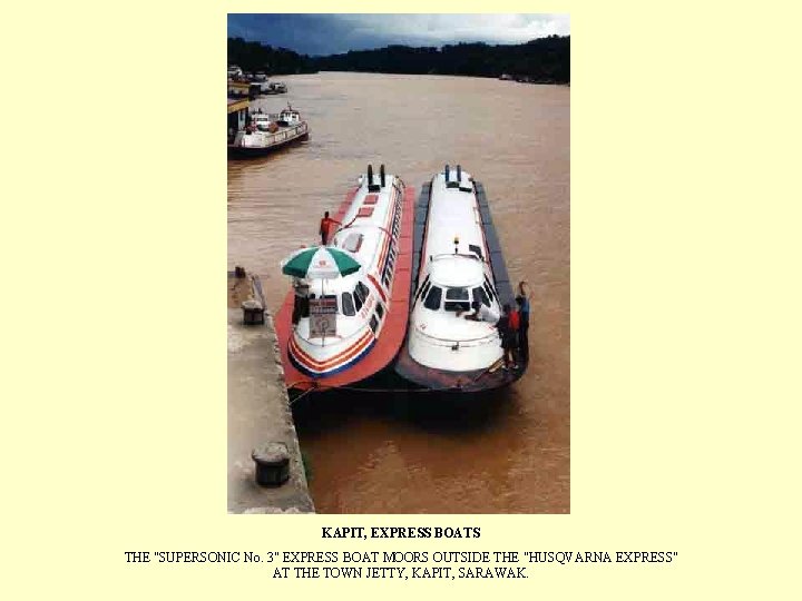 KAPIT, EXPRESS BOATS THE "SUPERSONIC No. 3" EXPRESS BOAT MOORS OUTSIDE THE "HUSQVARNA EXPRESS"