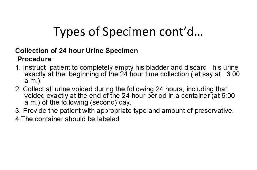 Types of Specimen cont’d… Collection of 24 hour Urine Specimen Procedure 1. Instruct patient