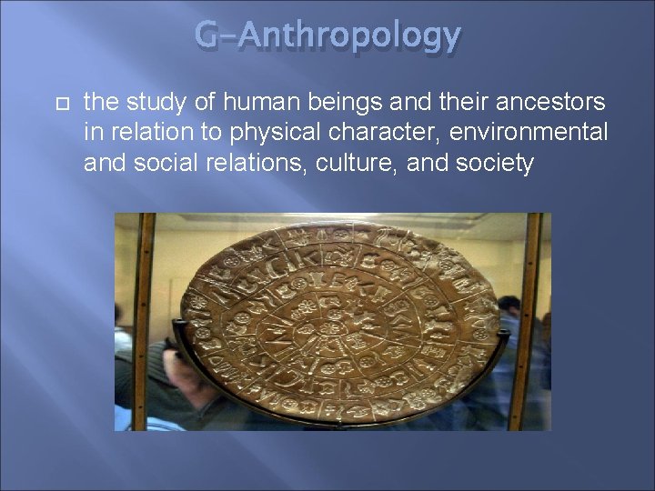 G-Anthropology the study of human beings and their ancestors in relation to physical character,